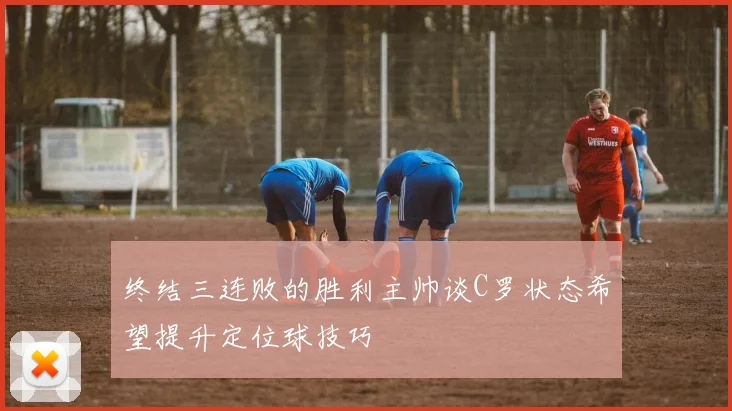 终结三连败的胜利主帅谈C罗状态希望提升定位球技巧