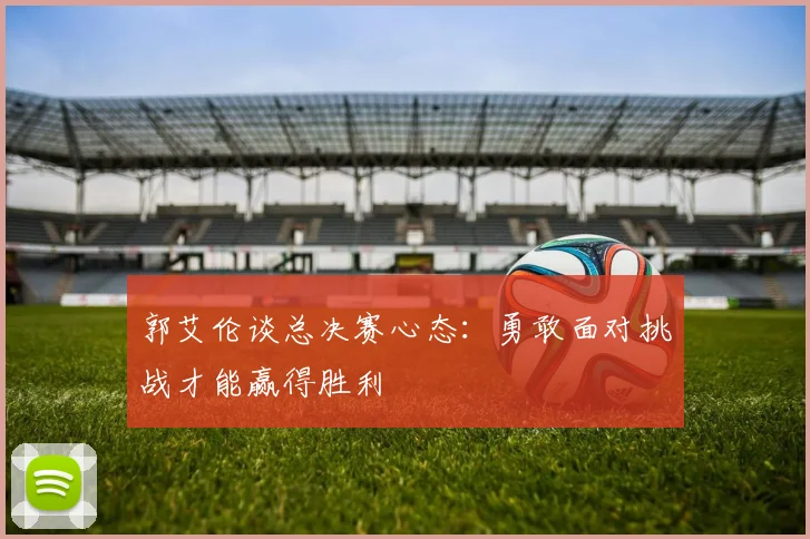 郭艾伦谈总决赛心态：勇敢面对挑战才能赢得胜利