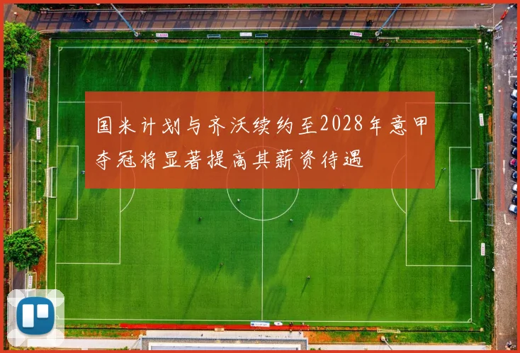 国米计划与齐沃续约至2028年意甲夺冠将显著提高其薪资待遇