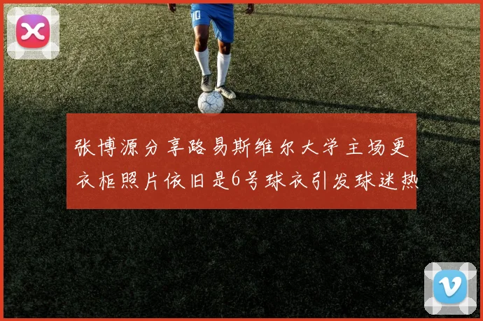 张博源分享路易斯维尔大学主场更衣柜照片依旧是6号球衣引发球迷热议