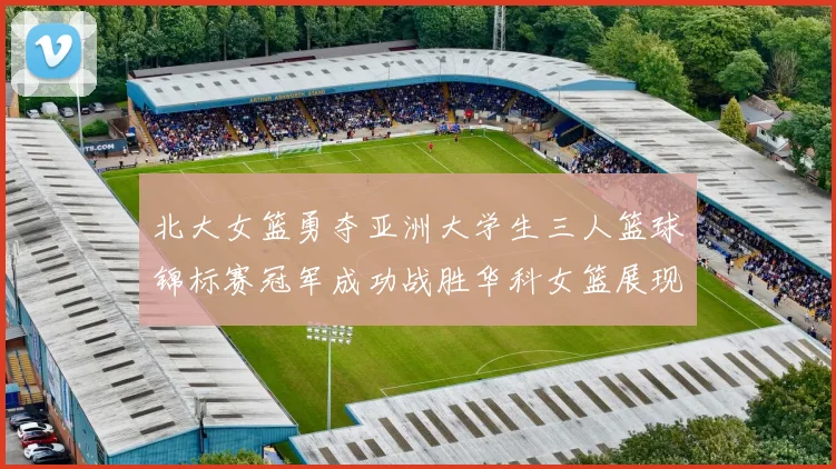 北大女篮勇夺亚洲大学生三人篮球锦标赛冠军成功战胜华科女篮展现强大实力