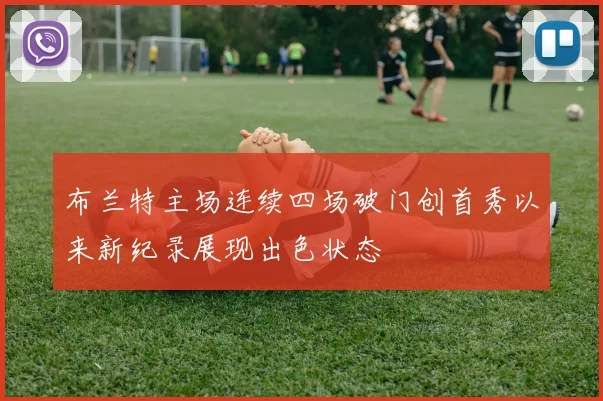 布兰特主场连续四场破门创首秀以来新纪录展现出色状态