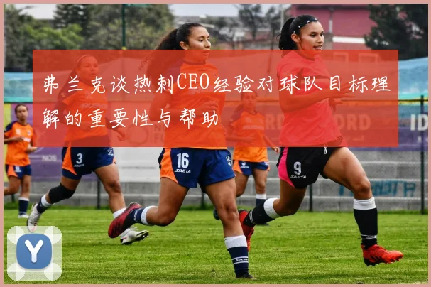 弗兰克谈热刺CEO经验对球队目标理解的重要性与帮助