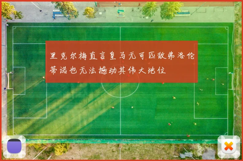 里克尔梅直言皇马无可匹敌弗洛伦蒂诺也无法撼动其伟大地位