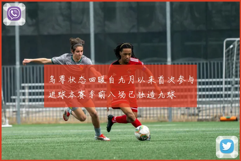 乌尊状态回暖自九月以来首次参与进球本赛季前八场已独造九球