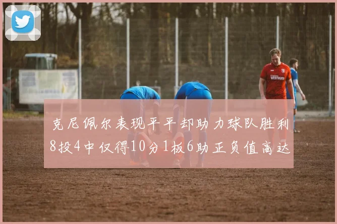 克尼佩尔表现平平却助力球队胜利8投4中仅得10分1板6助正负值高达23