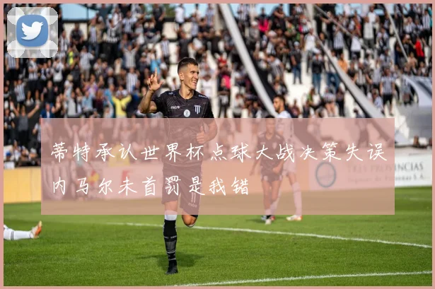 蒂特承认世界杯点球大战决策失误内马尔未首罚是我错