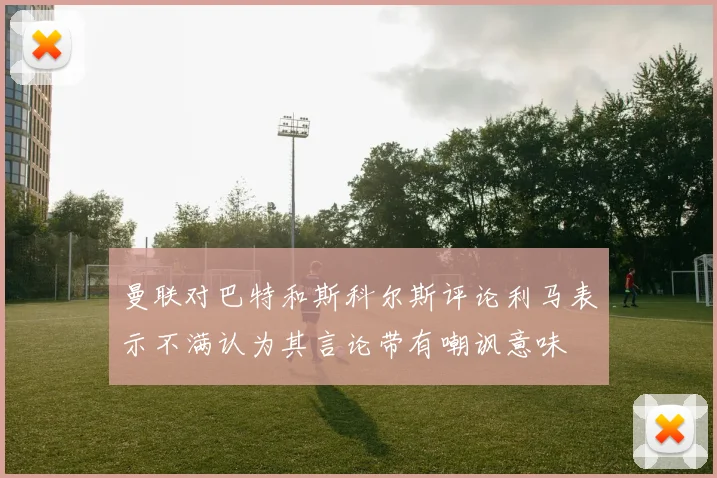 曼联对巴特和斯科尔斯评论利马表示不满认为其言论带有嘲讽意味