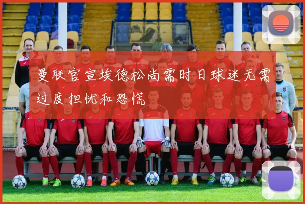 曼联官宣埃德松尚需时日球迷无需过度担忧和恐慌