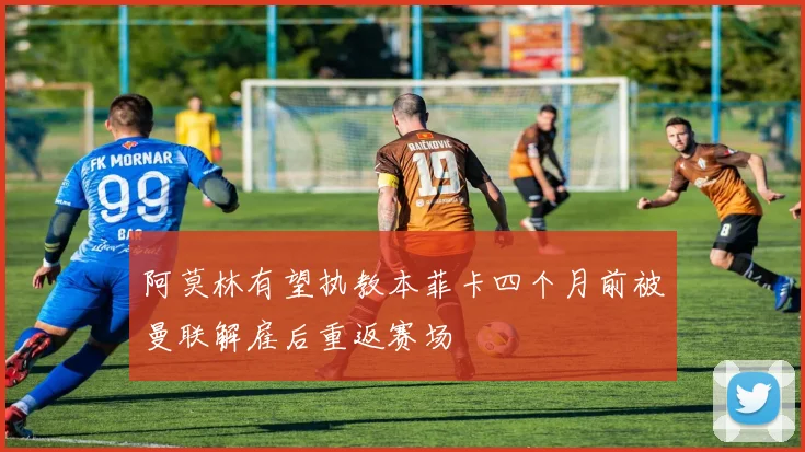 阿莫林有望执教本菲卡四个月前被曼联解雇后重返赛场