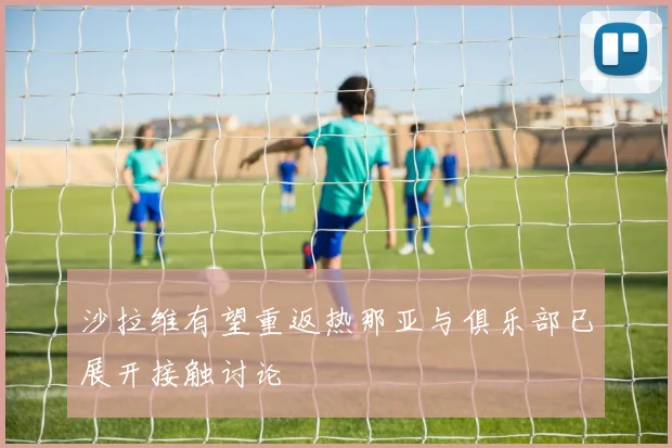 沙拉维有望重返热那亚与俱乐部已展开接触讨论