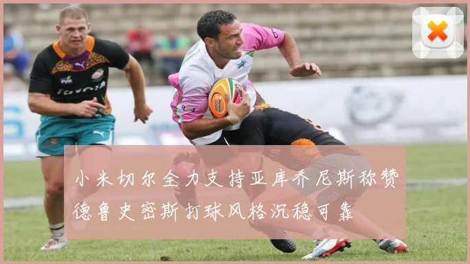 小米切尔全力支持亚库乔尼斯称赞德鲁史密斯打球风格沉稳可靠