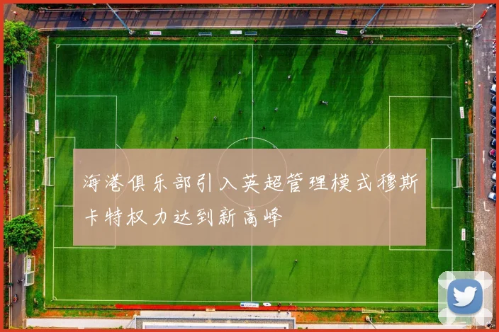 海港俱乐部引入英超管理模式穆斯卡特权力达到新高峰