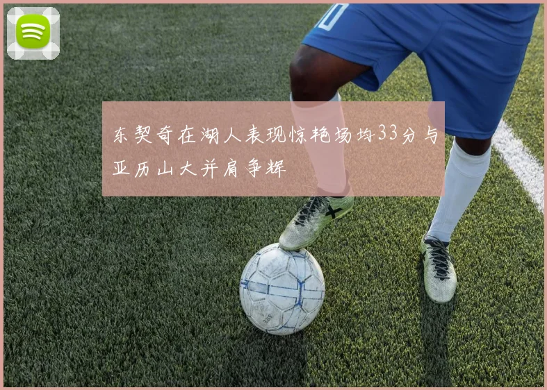 东契奇在湖人表现惊艳场均33分与亚历山大并肩争辉