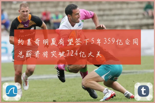 约基奇明夏有望签下5年359亿合同总薪资将突破724亿大关