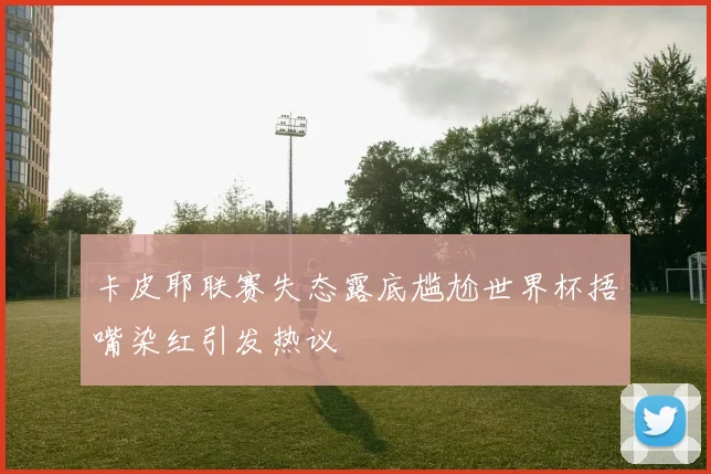 卡皮耶联赛失态露底尴尬世界杯捂嘴染红引发热议