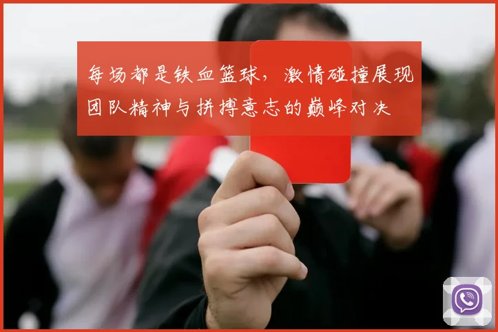 每场都是铁血篮球，激情碰撞展现团队精神与拼搏意志的巅峰对决