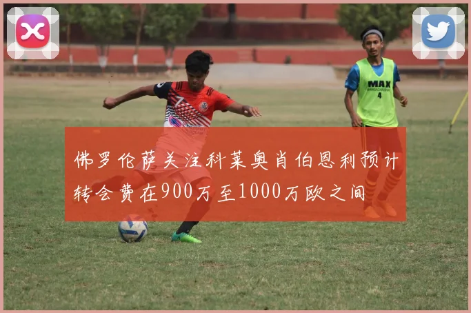佛罗伦萨关注科莱奥肖伯恩利预计转会费在900万至1000万欧之间