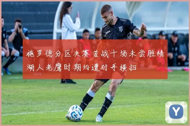 施罗德分区决赛苦战十场未尝胜绩湖人老鹰时期均遭对手横扫